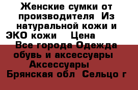 Женские сумки от производителя. Из натуральной кожи и ЭКО кожи. › Цена ­ 1 000 - Все города Одежда, обувь и аксессуары » Аксессуары   . Брянская обл.,Сельцо г.